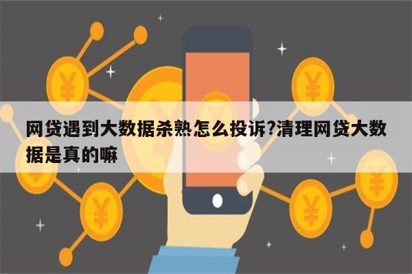 网贷遇到大数据杀熟怎么投诉?清理网贷大数据是真的嘛