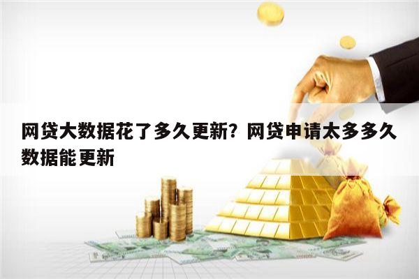 网贷大数据花了多久更新?网贷申请太多多久数据能更新