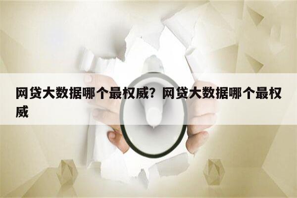 网贷大数据哪个最权威？网贷大数据哪个最权威