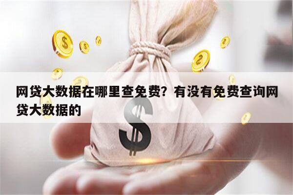 网贷大数据在哪里查免费?有没有免费查询网贷大数据的