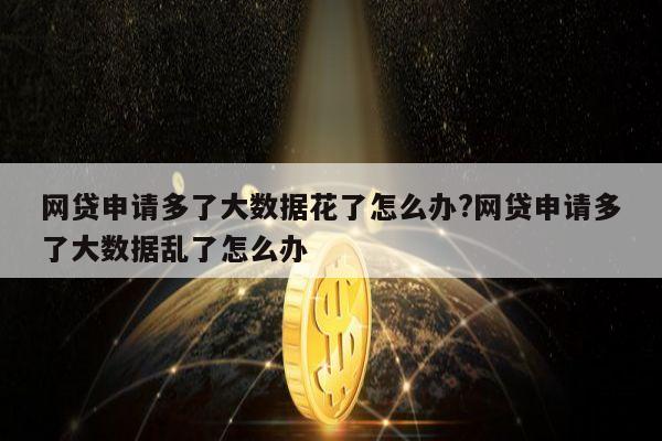 网贷申请多了大数据花了怎么办?网贷申请多了大数据乱了怎么办
