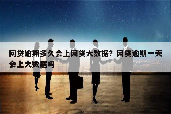 网贷逾期多久会上网贷大数据?网贷逾期一天会上大数据吗
