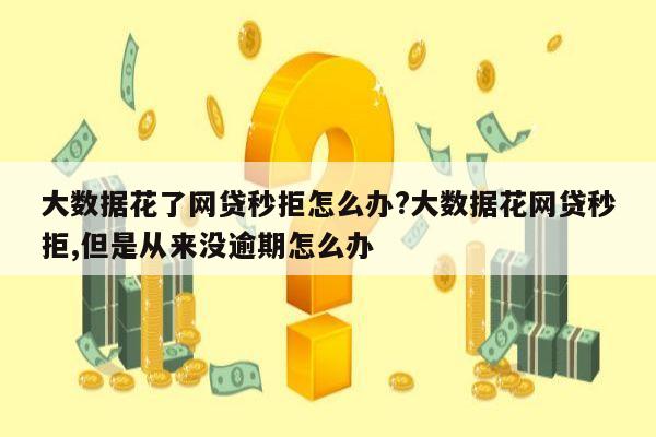 大数据花了网贷秒拒怎么办?大数据花网贷秒拒,但是从来没逾期怎么办