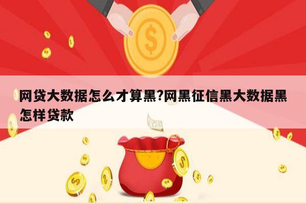 网贷大数据怎么才算黑?网黑征信黑大数据黑怎样贷款