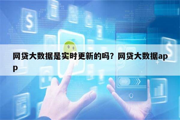 网贷大数据是实时更新的吗?网贷大数据app