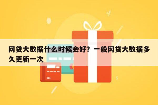 网贷大数据什么时候会好?一般网贷大数据多久更新一次