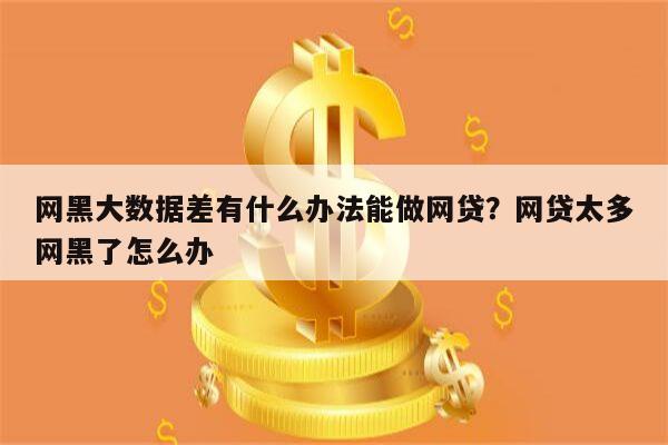 网黑大数据差有什么办法能做网贷?网贷太多网黑了怎么办