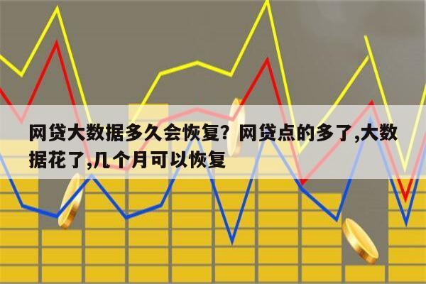 网贷大数据多久会恢复?网贷点的多了,大数据花了,几个月可以恢复
