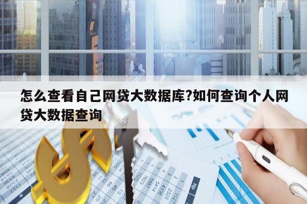 怎么查看自己网贷大数据库?如何查询个人网贷大数据查询