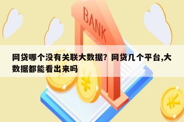网贷哪个没有关联大数据?网贷几个平台,大数据都能看出来吗
