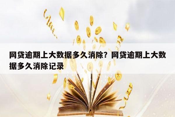 网贷逾期上大数据多久消除?网贷逾期上大数据多久消除记录
