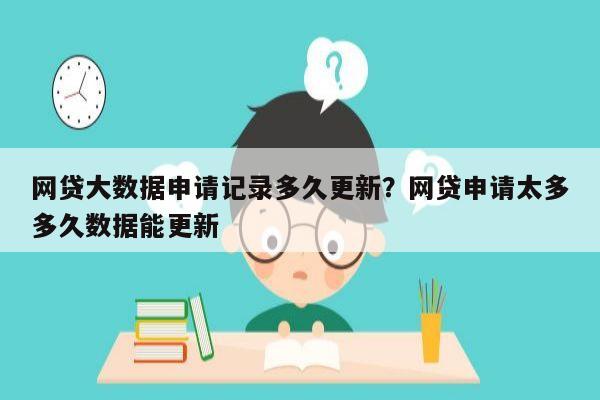 网贷大数据申请记录多久更新?网贷申请太多多久数据能更新