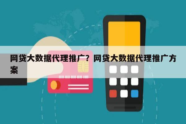 网贷大数据代理推广?网贷大数据代理推广方案