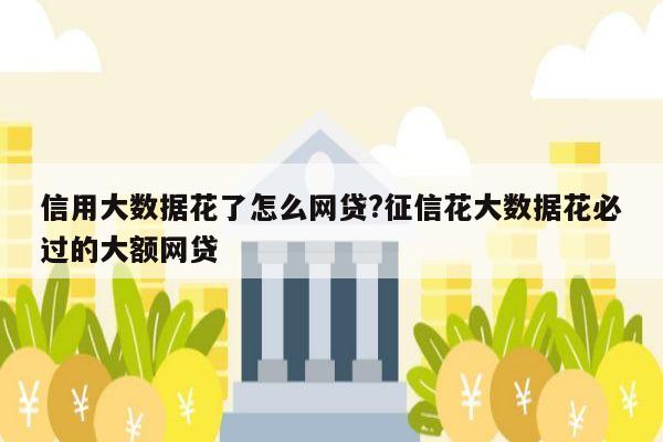 信用大数据花了怎么网贷?征信花大数据花必过的大额网贷