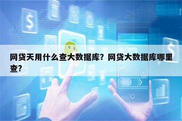 网贷天用什么查大数据库?网贷大数据库哪里查?