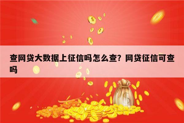 查网贷大数据上征信吗怎么查?网贷征信可查吗