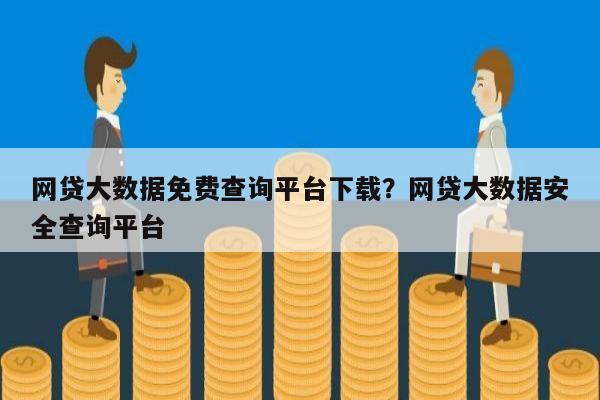 网贷大数据免费查询平台下载?网贷大数据安全查询平台