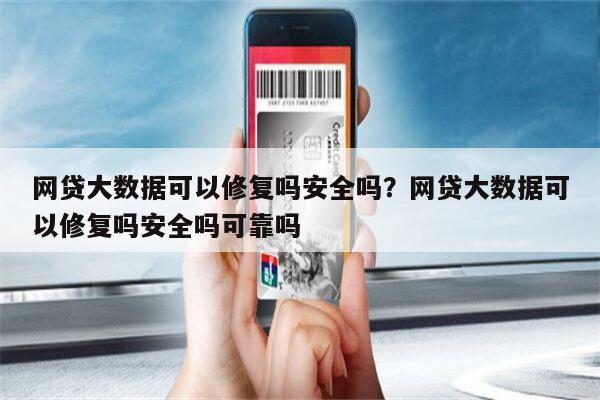 网贷大数据可以修复吗安全吗?网贷大数据可以修复吗安全吗可靠吗