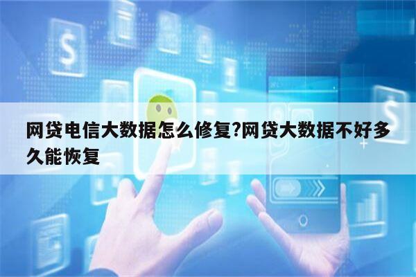 网贷电信大数据怎么修复?网贷大数据不好多久能恢复