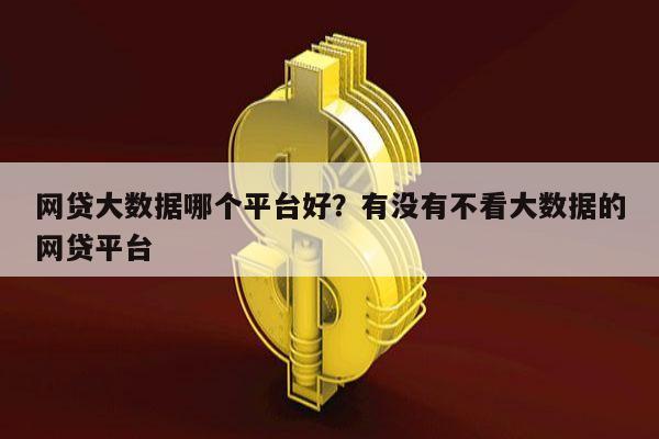 网贷大数据哪个平台好?有没有不看大数据的网贷平台