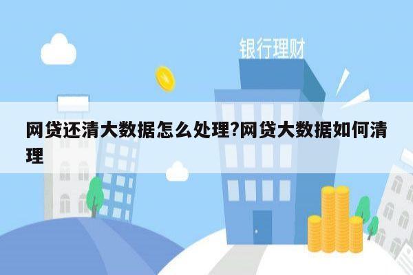 网贷还清大数据怎么处理?网贷大数据如何清理