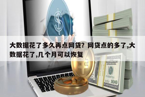 大数据花了多久再点网贷?网贷点的多了,大数据花了,几个月可以恢复
