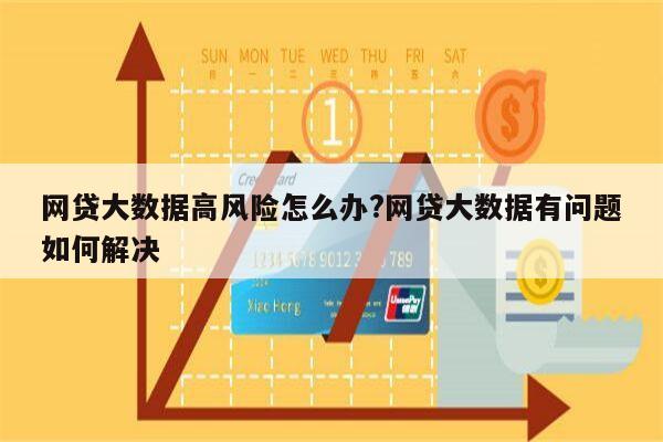 网贷大数据高风险怎么办?网贷大数据有问题如何解决