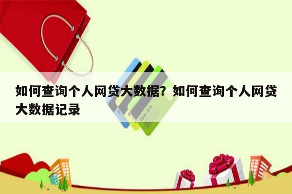 如何查询个人网贷大数据?如何查询个人网贷大数据记录