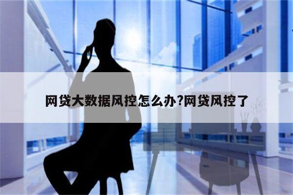 网贷大数据风控怎么办?网贷风控了