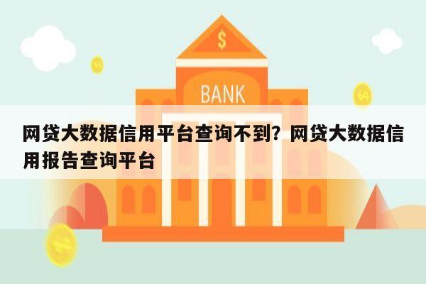 网贷大数据信用平台查询不到?网贷大数据信用报告查询平台