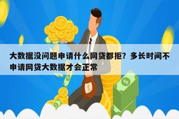 大数据没问题申请什么网贷都拒?多长时间不申请网贷大数据才会正常