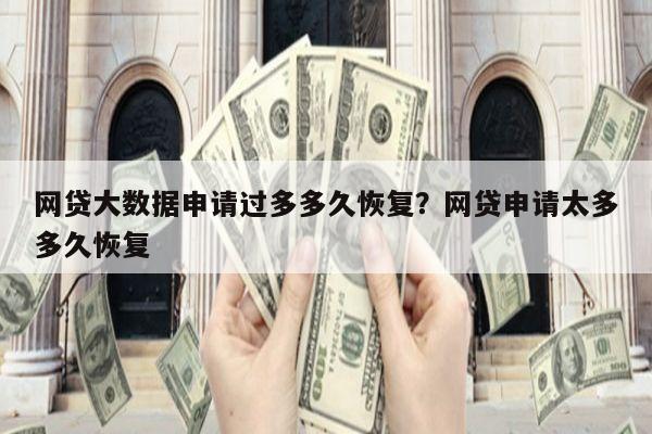 网贷大数据申请过多多久恢复?网贷申请太多多久恢复
