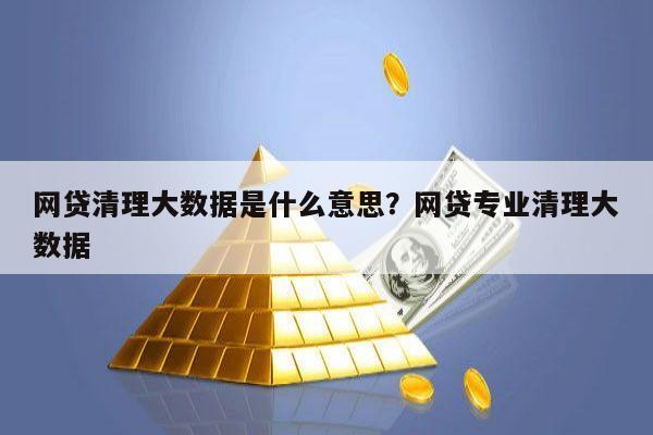 网贷清理大数据是什么意思?网贷专业清理大数据