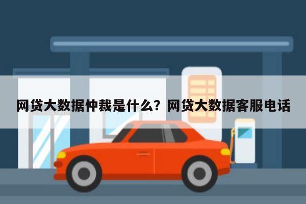 网贷大数据仲裁是什么?网贷大数据客服电话