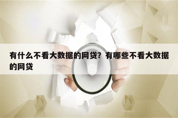 有什么不看大数据的网贷?有哪些不看大数据的网贷
