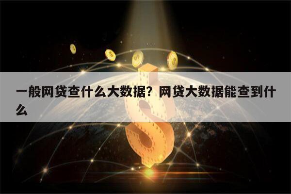 一般网贷查什么大数据?网贷大数据能查到什么