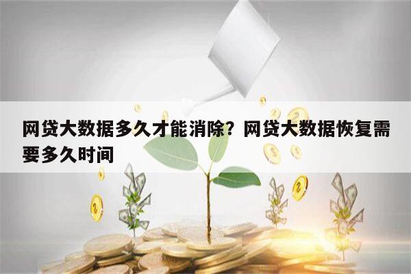 网贷大数据多久才能消除?网贷大数据恢复需要多久时间