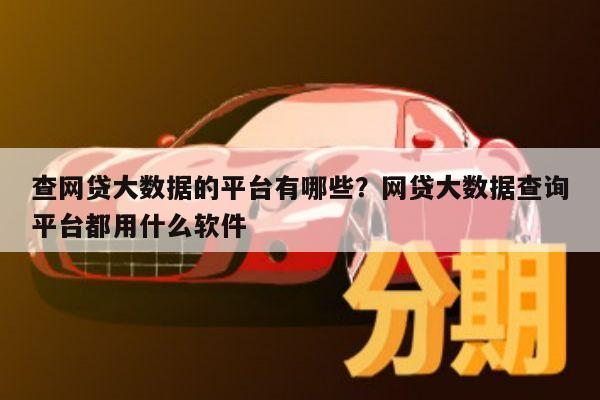 查网贷大数据的平台有哪些?网贷大数据查询平台都用什么软件