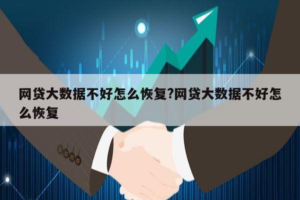 网贷大数据不好怎么恢复?网贷大数据不好怎么恢复