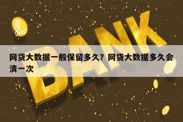 网贷大数据一般保留多久?网贷大数据多久会清一次