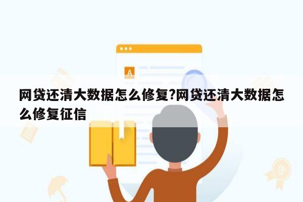 网贷还清大数据怎么修复?网贷还清大数据怎么修复征信