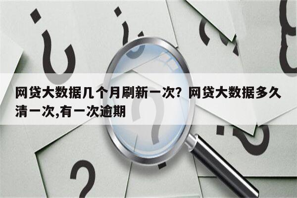 网贷大数据几个月刷新一次?网贷大数据多久清一次,有一次逾期