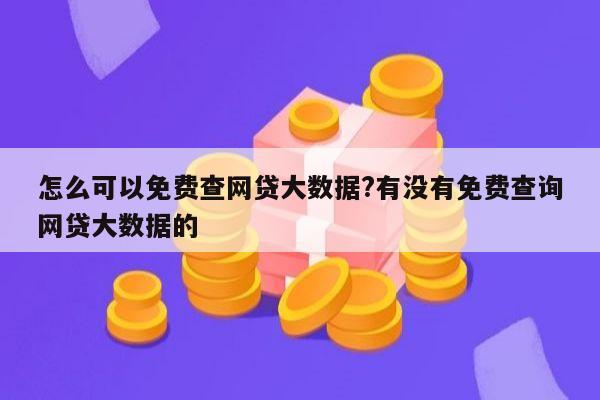 怎么可以免费查网贷大数据?有没有免费查询网贷大数据的