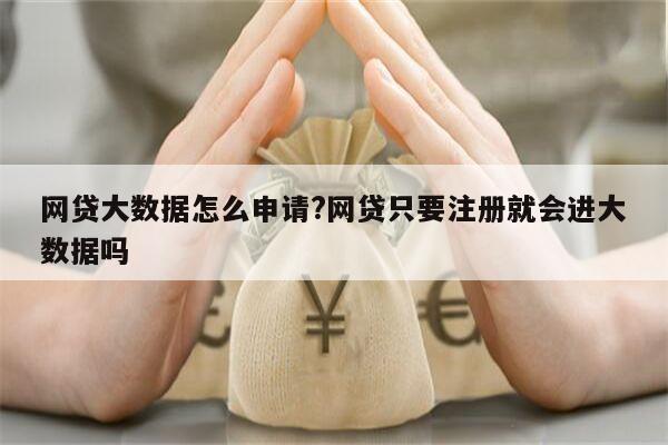 网贷大数据怎么申请?网贷只要注册就会进大数据吗