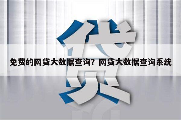免费的网贷大数据查询?网贷大数据查询系统