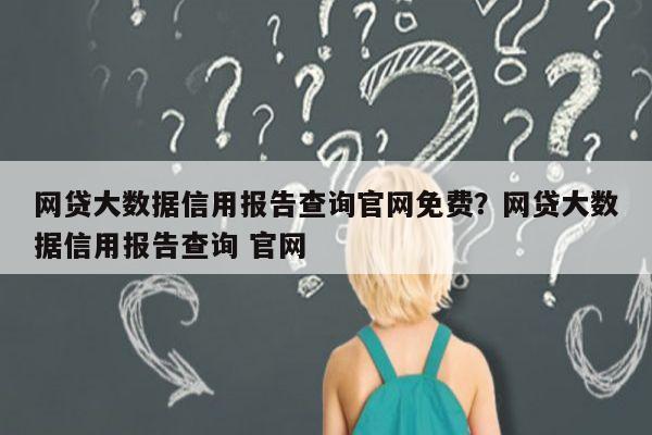 网贷大数据信用报告查询官网免费?网贷大数据信用报告查询 官网