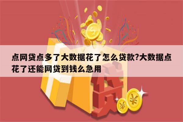 点网贷点多了大数据花了怎么贷款?大数据点花了还能网贷到钱么急用