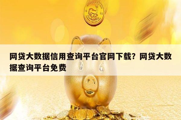 网贷大数据信用查询平台官网下载?网贷大数据查询平台免费