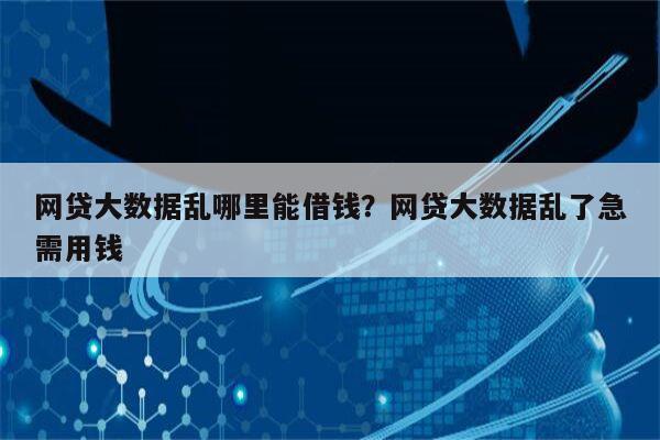 网贷大数据乱哪里能借钱?网贷大数据乱了急需用钱