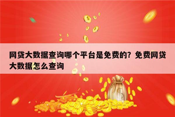 网贷大数据查询哪个平台是免费的?免费网贷大数据怎么查询